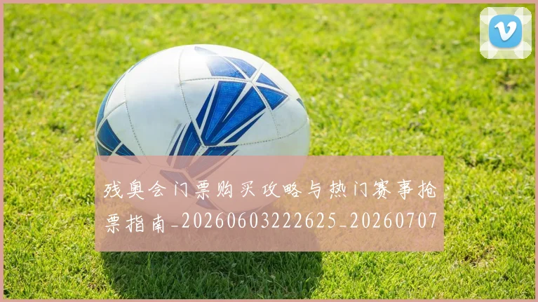 残奥会门票购买攻略与热门赛事抢票指南_20260603222625_20260707152758_20260801170740