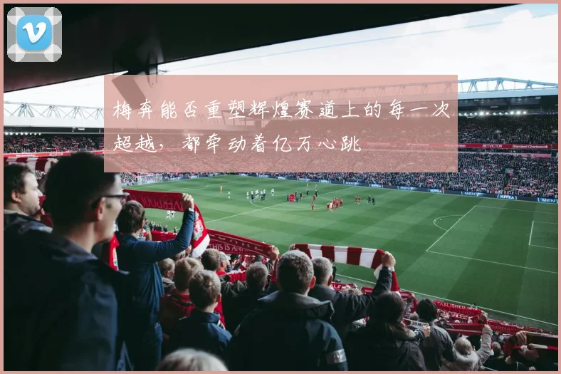 梅奔能否重塑辉煌赛道上的每一次超越，都牵动着亿万心跳