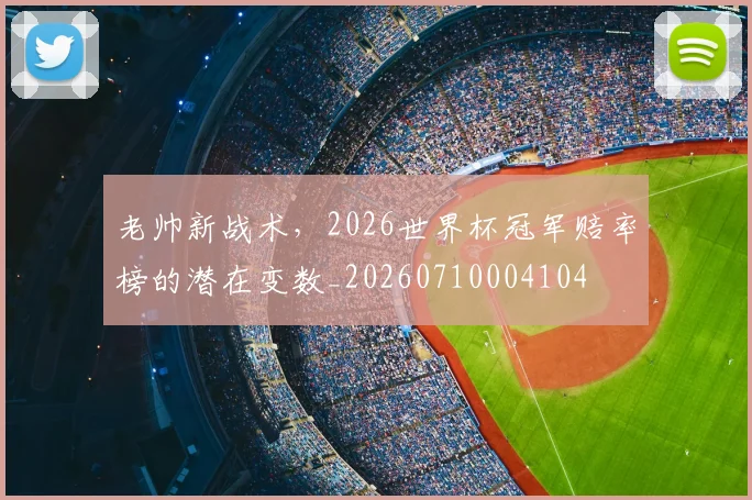 老帅新战术,2026世界杯冠军赔率榜的潜在变数_20260710004104