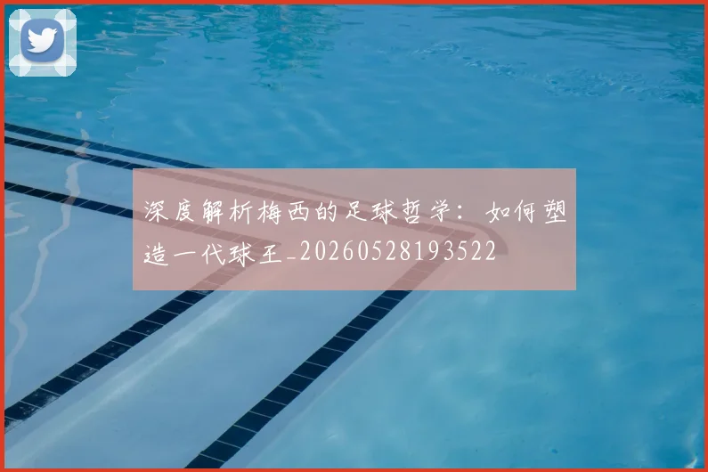 深度解析梅西的足球哲学：如何塑造一代球王_20260528193522