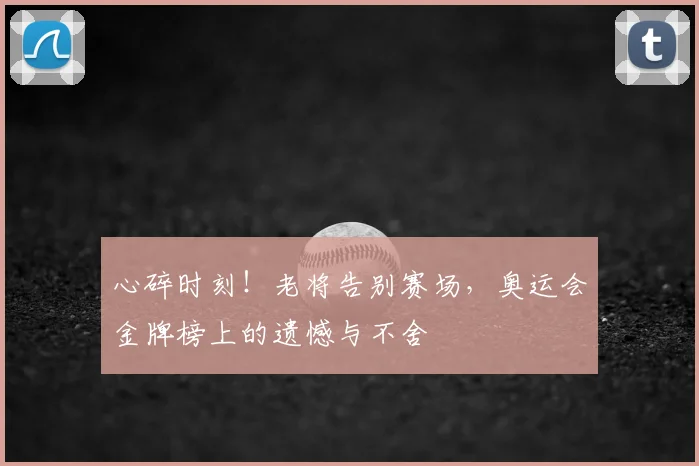 心碎时刻！老将告别赛场，奥运会金牌榜上的遗憾与不舍