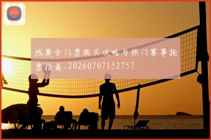 残奥会门票购买攻略与热门赛事抢票指南_20260707152757