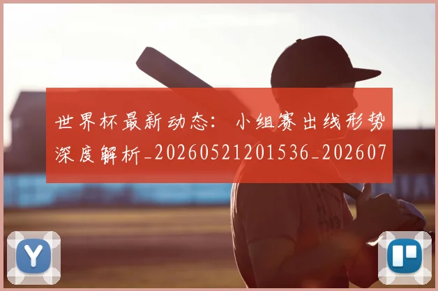 世界杯最新动态：小组赛出线形势深度解析_20260521201536_20260715191014