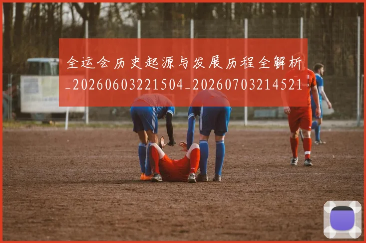 全运会历史起源与发展历程全解析_20260603221504_20260703214521_20260718004046