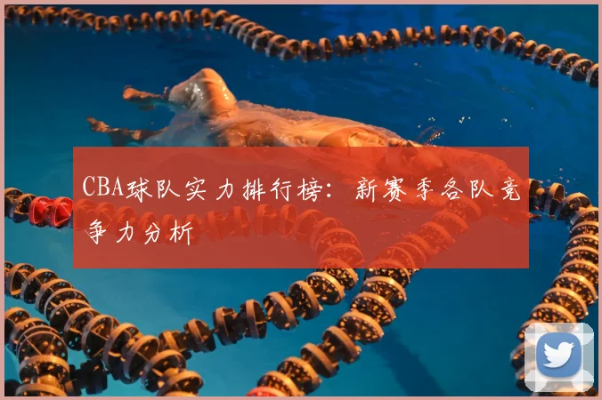 CBA球队实力排行榜：新赛季各队竞争力分析