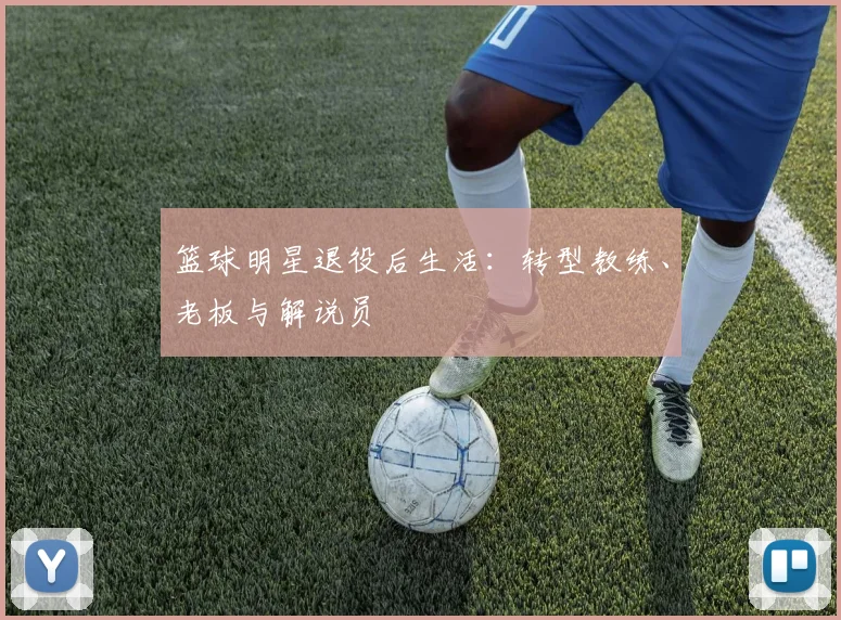 篮球明星退役后生活：转型教练、老板与解说员