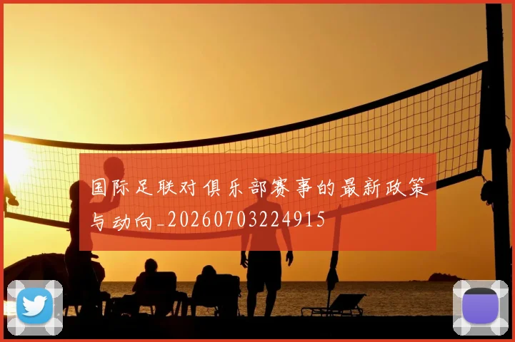 国际足联对俱乐部赛事的最新政策与动向_20260703224915