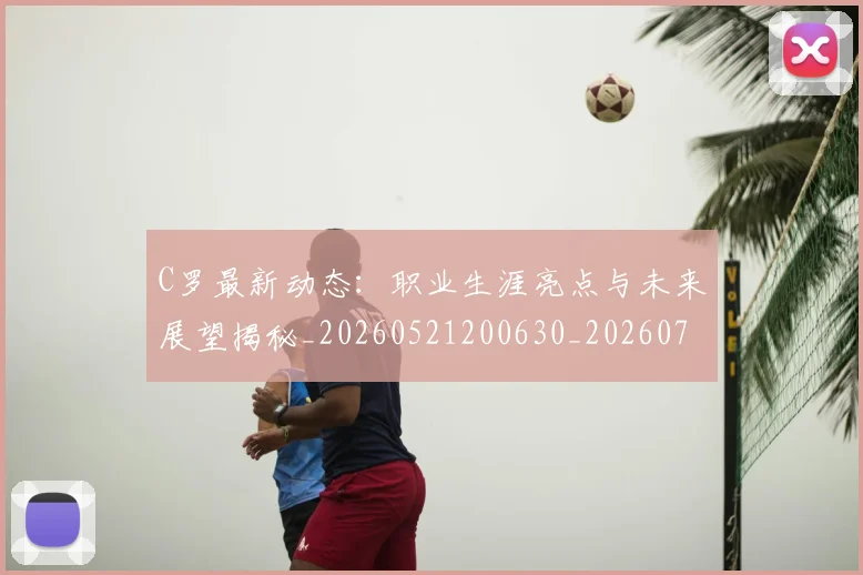 C罗最新动态：职业生涯亮点与未来展望揭秘_20260521200630_20260702164556