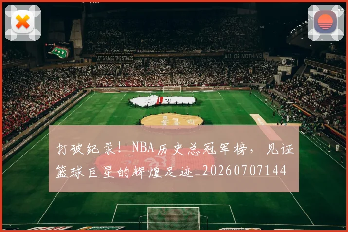 打破纪录!NBA历史总冠军榜,见证篮球巨星的辉煌足迹_20260707144014