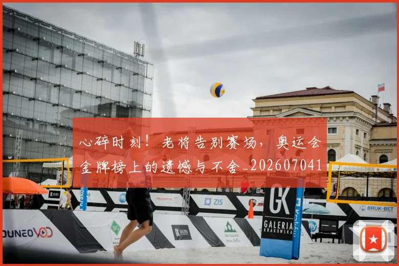 心碎时刻!老将告别赛场,奥运会金牌榜上的遗憾与不舍_20260704174024