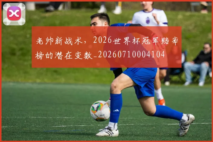 老帅新战术，2026世界杯冠军赔率榜的潜在变数_20260710004104