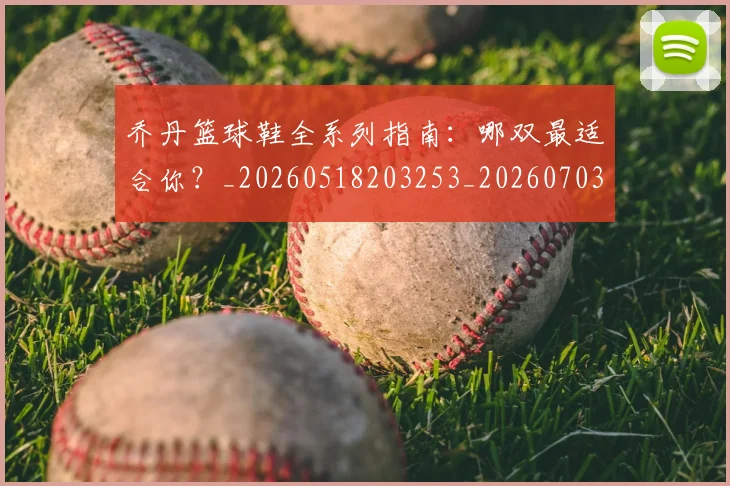 乔丹篮球鞋全系列指南:哪双最适合你?_20260518203253_20260703210524_20260716192534