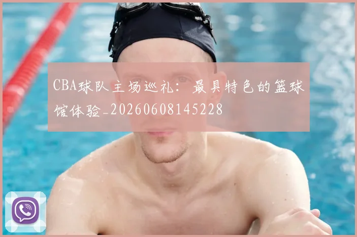 CBA球队主场巡礼：最具特色的篮球馆体验_20260608145228