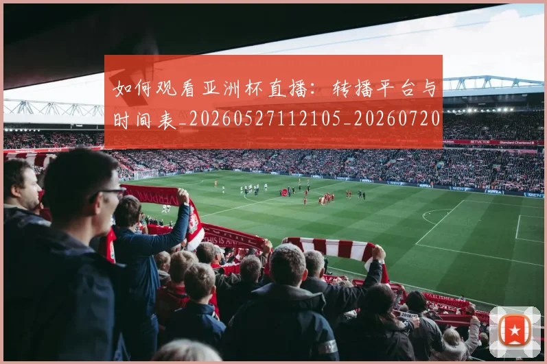如何观看亚洲杯直播：转播平台与时间表_20260527112105_20260720183217