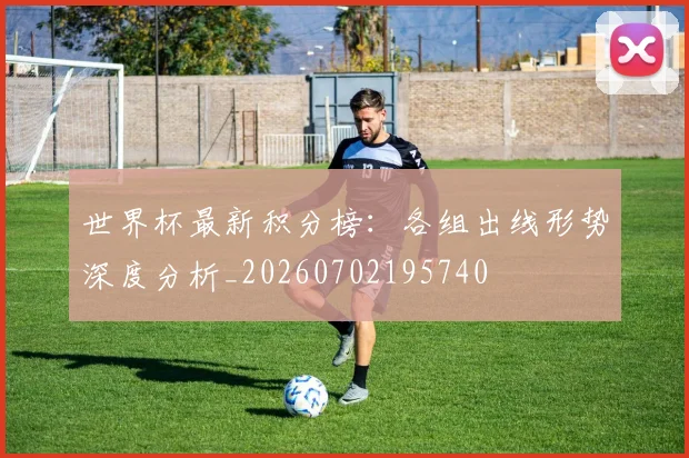 世界杯最新积分榜：各组出线形势深度分析_20260702195740