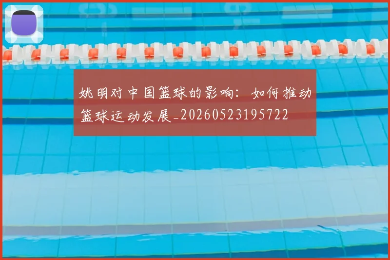 姚明对中国篮球的影响：如何推动篮球运动发展_20260523195722