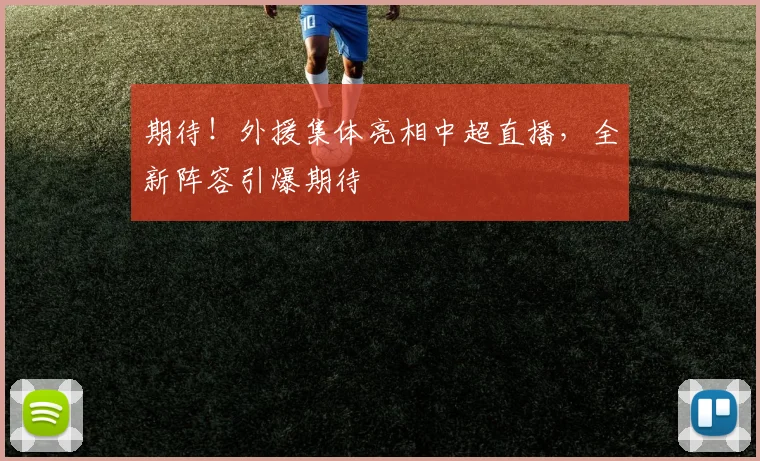 期待！外援集体亮相中超直播，全新阵容引爆期待