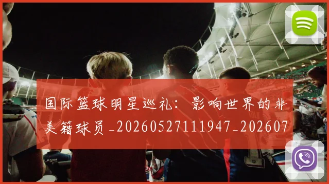 国际篮球明星巡礼：影响世界的非美籍球员_20260527111947_20260703224637