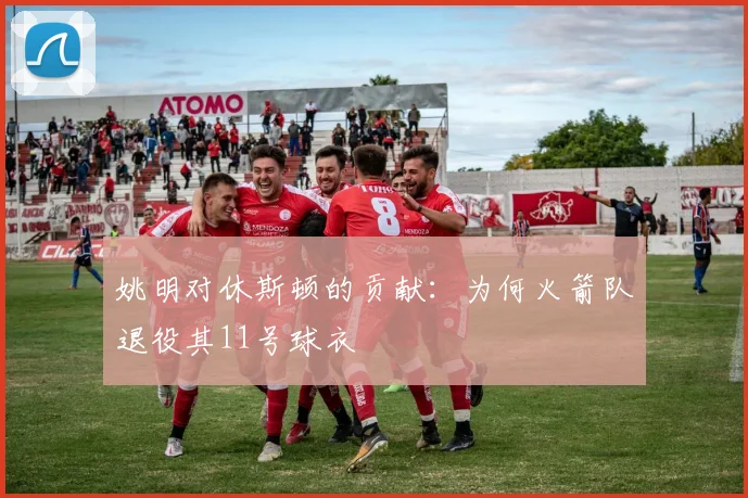 姚明对休斯顿的贡献：为何火箭队退役其11号球衣