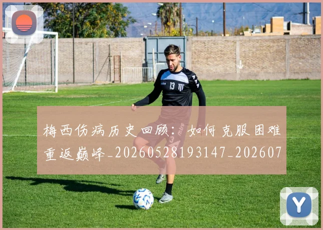 梅西伤病历史回顾：如何克服困难重返巅峰_20260528193147_20260707022912