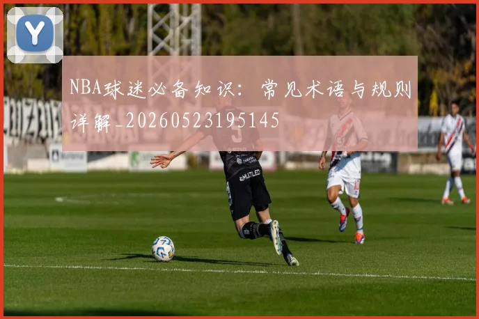 NBA球迷必备知识：常见术语与规则详解_20260523195145