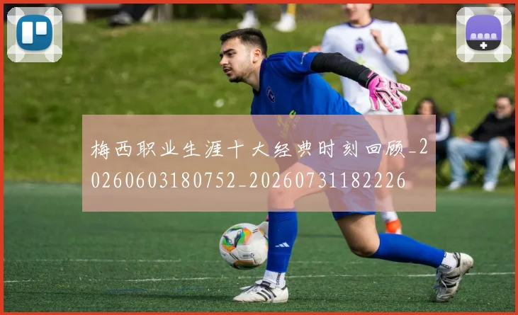 梅西职业生涯十大经典时刻回顾_20260603180752_20260731182226