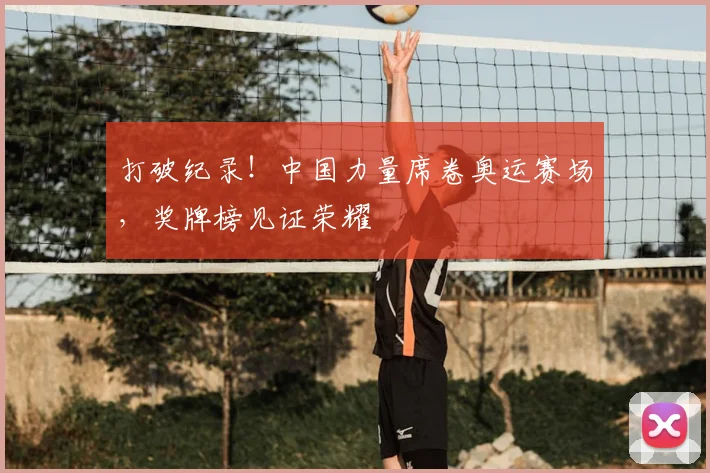 打破纪录！中国力量席卷奥运赛场，奖牌榜见证荣耀