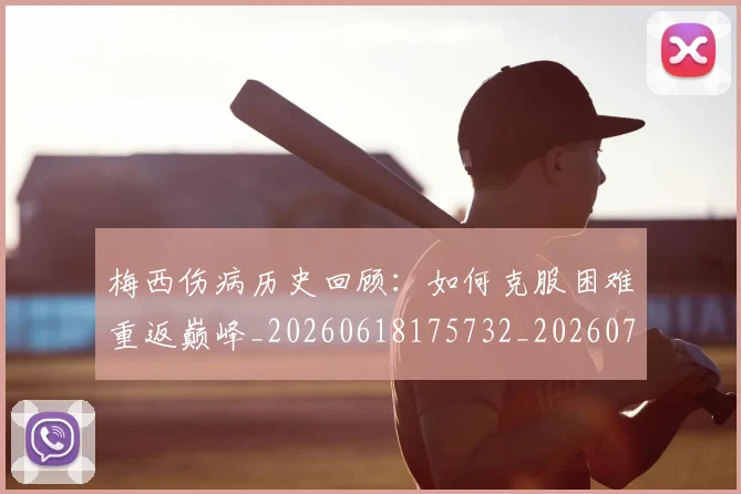 梅西伤病历史回顾：如何克服困难重返巅峰_20260618175732_20260707022912