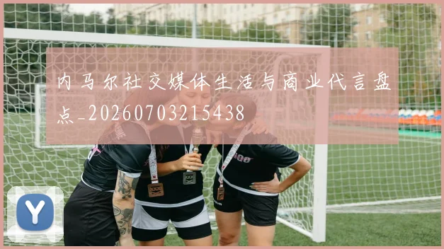 内马尔社交媒体生活与商业代言盘点_20260703215438