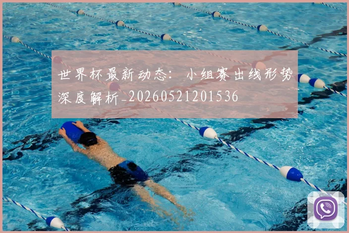 世界杯最新动态：小组赛出线形势深度解析_20260521201536