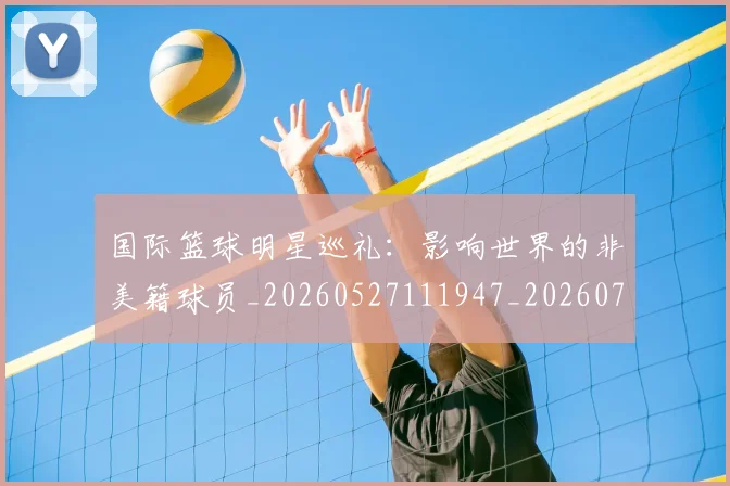 国际篮球明星巡礼：影响世界的非美籍球员_20260527111947_20260703224637