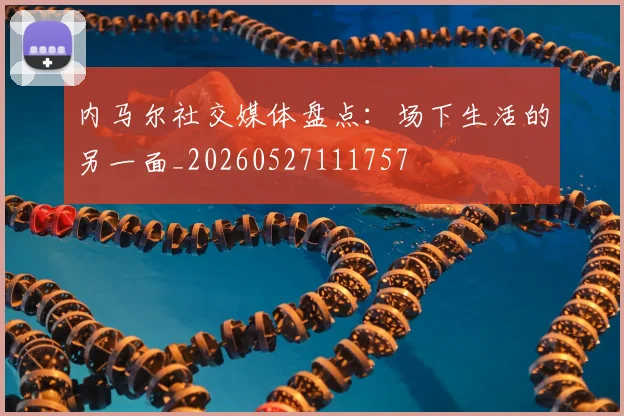 内马尔社交媒体盘点：场下生活的另一面_20260527111757
