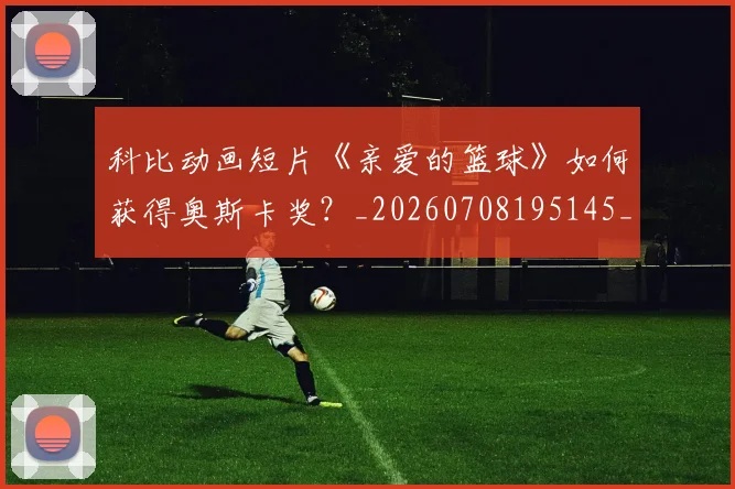 科比动画短片《亲爱的篮球》如何获得奥斯卡奖？_20260708195145_20260802165120