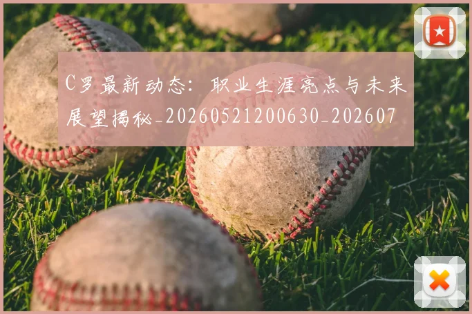 C罗最新动态：职业生涯亮点与未来展望揭秘_20260521200630_20260702164556