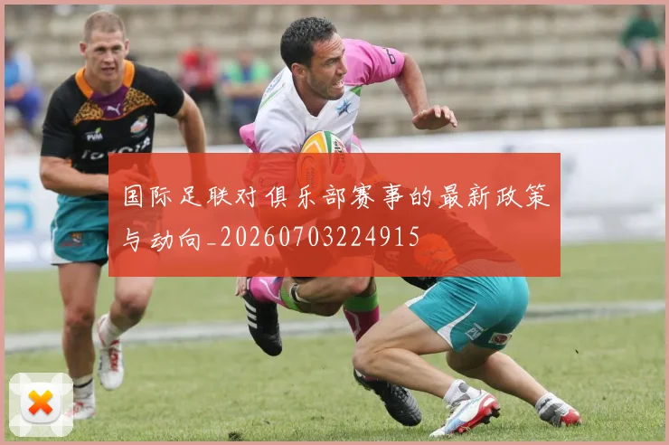 国际足联对俱乐部赛事的最新政策与动向_20260703224915