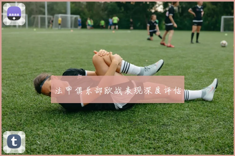 法甲俱乐部欧战表现深度评估