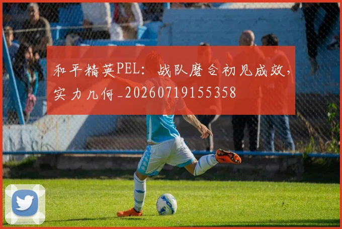 和平精英PEL：战队磨合初见成效，实力几何_20260719155358