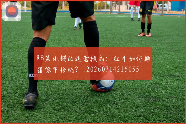 RB莱比锡的运营模式：红牛如何颠覆德甲传统？_20260714215055