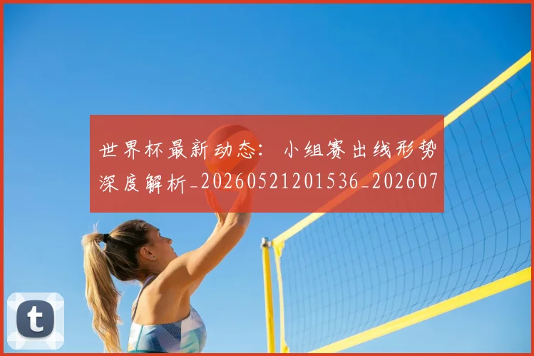 世界杯最新动态：小组赛出线形势深度解析_20260521201536_20260715191014