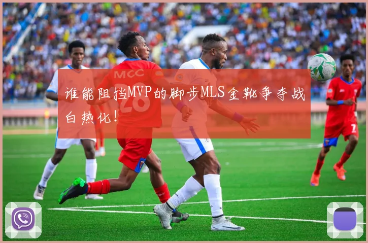 谁能阻挡MVP的脚步MLS金靴争夺战白热化！