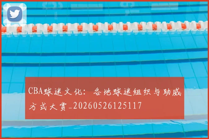 CBA球迷文化：各地球迷组织与助威方式大赏_20260526125117