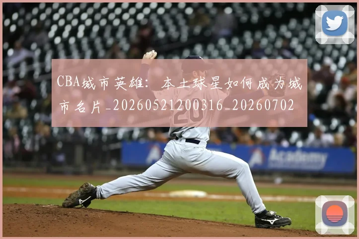 CBA城市英雄:本土球星如何成为城市名片_20260521200316_20260702194311