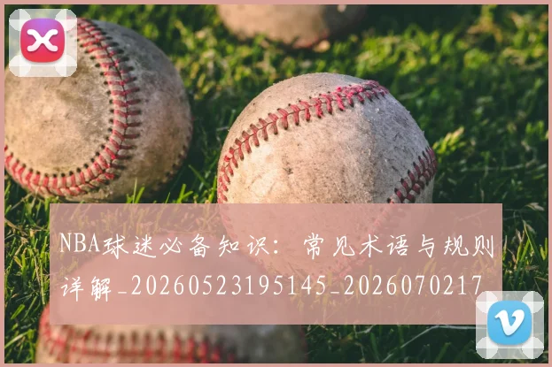 NBA球迷必备知识:常见术语与规则详解_20260523195145_20260702171022