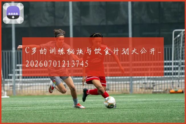 C罗的训练秘诀与饮食计划大公开_20260701213745