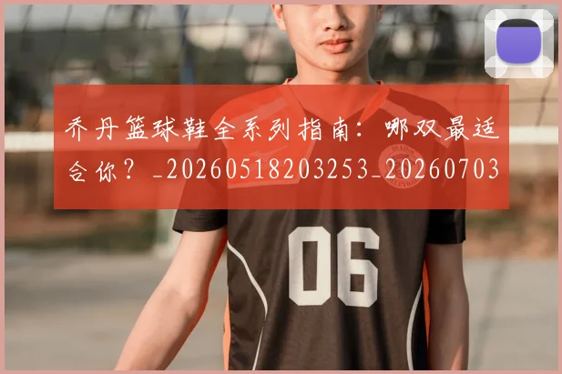 乔丹篮球鞋全系列指南：哪双最适合你？_20260518203253_20260703210524_20260716192534