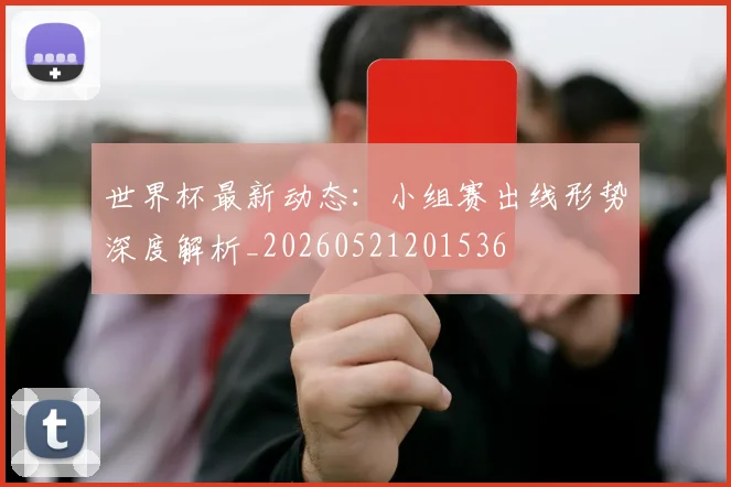 世界杯最新动态：小组赛出线形势深度解析_20260521201536