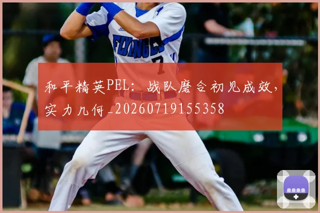 和平精英PEL:战队磨合初见成效,实力几何_20260719155358