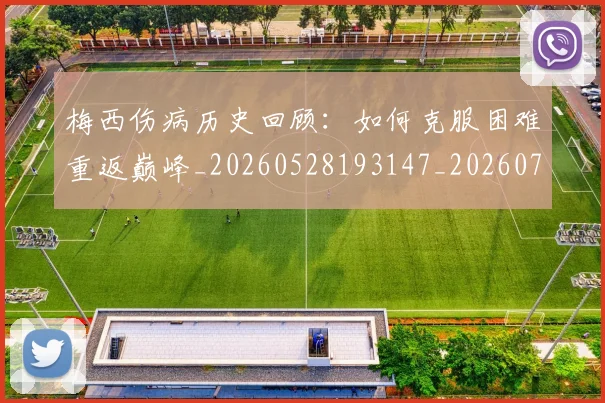 梅西伤病历史回顾：如何克服困难重返巅峰_20260528193147_20260707022912