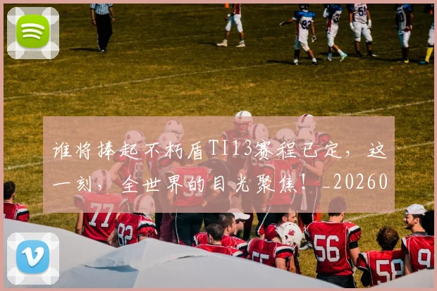 谁将捧起不朽盾TI13赛程已定，这一刻，全世界的目光聚焦！_20260710013405