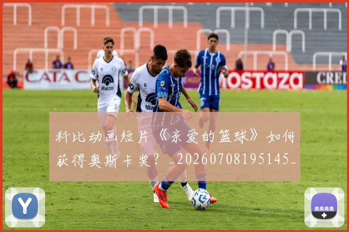 科比动画短片《亲爱的篮球》如何获得奥斯卡奖？_20260708195145_20260802165120